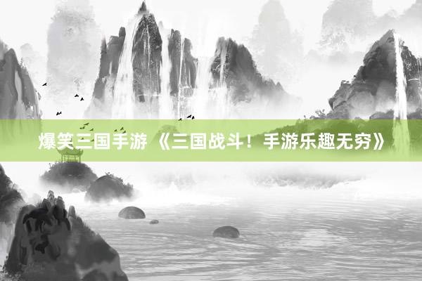爆笑三国手游 《三国战斗！手游乐趣无穷》