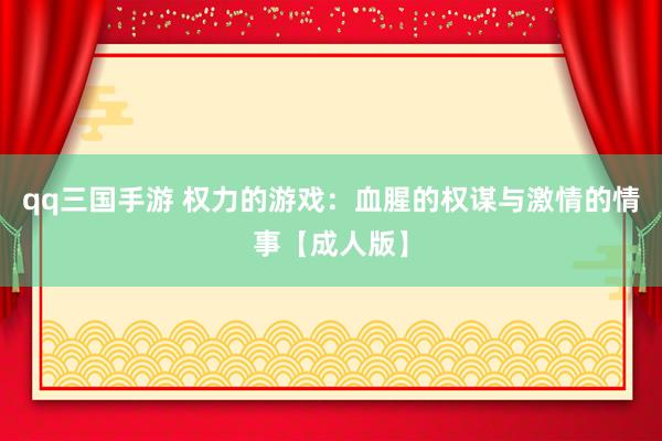 qq三国手游 权力的游戏：血腥的权谋与激情的情事【成人版】