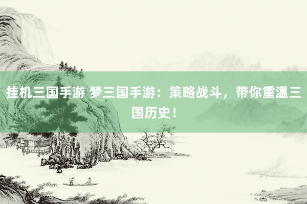 挂机三国手游 梦三国手游：策略战斗，带你重温三国历史！