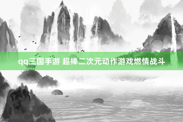 qq三国手游 超棒二次元动作游戏燃情战斗
