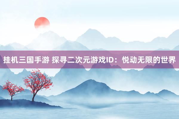 挂机三国手游 探寻二次元游戏ID：悦动无限的世界