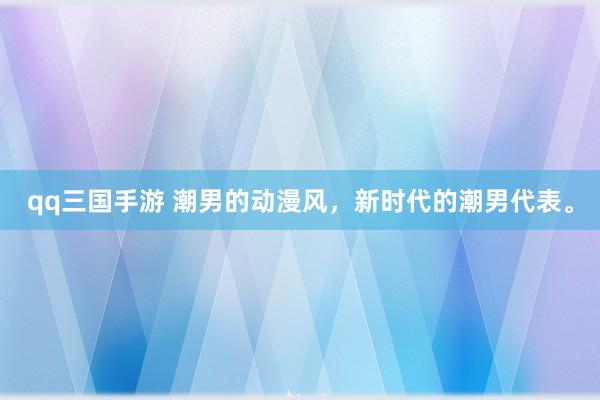 qq三国手游 潮男的动漫风，新时代的潮男代表。