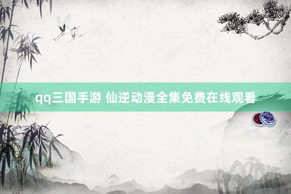 qq三国手游 仙逆动漫全集免费在线观看