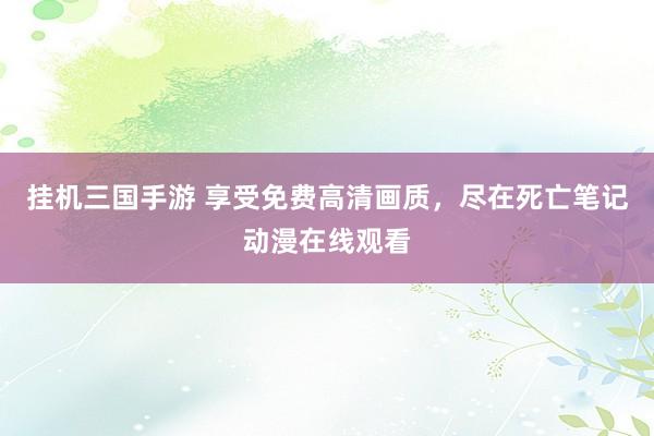 挂机三国手游 享受免费高清画质，尽在死亡笔记动漫在线观看