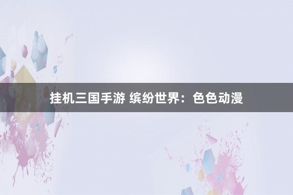 挂机三国手游 缤纷世界：色色动漫