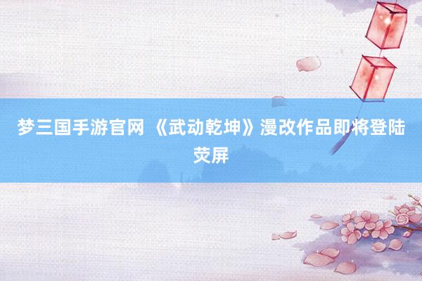 梦三国手游官网 《武动乾坤》漫改作品即将登陆荧屏