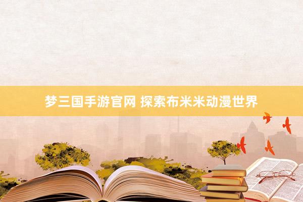 梦三国手游官网 探索布米米动漫世界