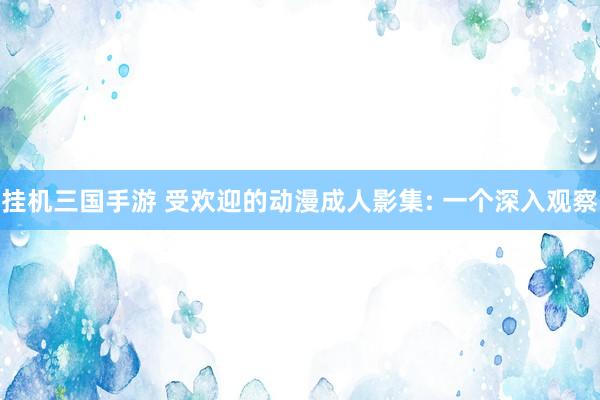 挂机三国手游 受欢迎的动漫成人影集: 一个深入观察