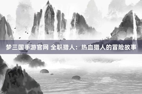 梦三国手游官网 全职猎人：热血猎人的冒险故事