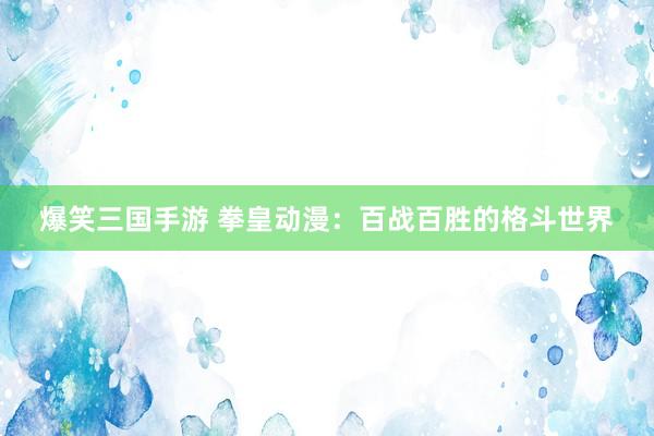 爆笑三国手游 拳皇动漫：百战百胜的格斗世界