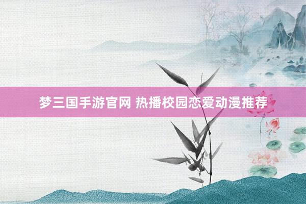 梦三国手游官网 热播校园恋爱动漫推荐
