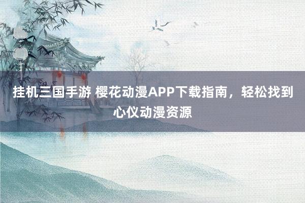 挂机三国手游 樱花动漫APP下载指南，轻松找到心仪动漫资源