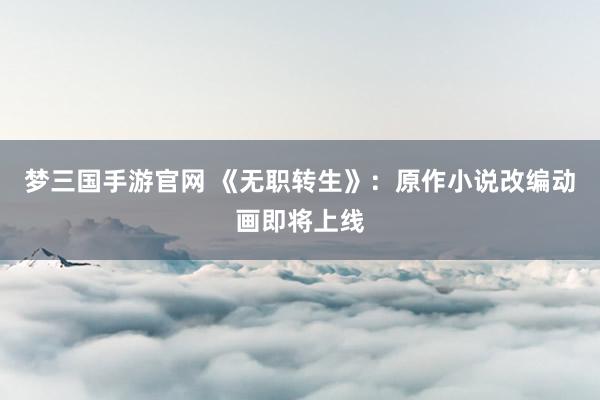 梦三国手游官网 《无职转生》：原作小说改编动画即将上线