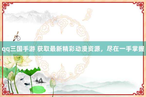 qq三国手游 获取最新精彩动漫资源，尽在一手掌握