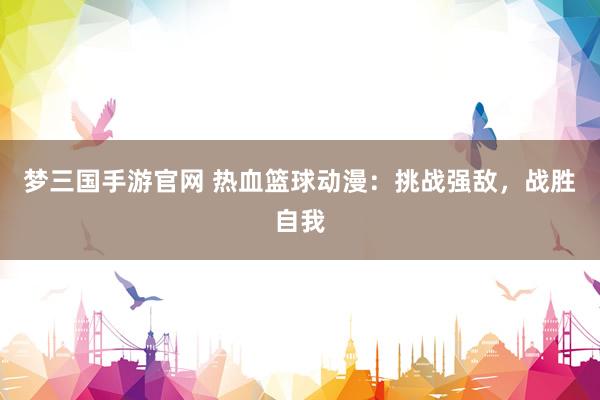 梦三国手游官网 热血篮球动漫：挑战强敌，战胜自我