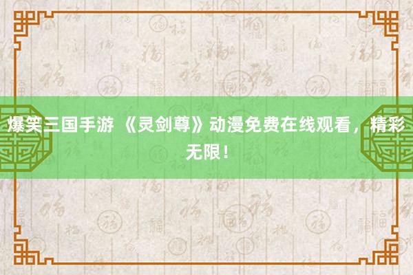 爆笑三国手游 《灵剑尊》动漫免费在线观看，精彩无限！