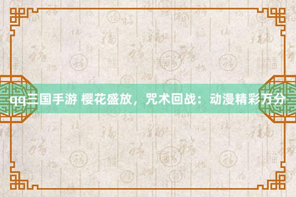qq三国手游 樱花盛放，咒术回战：动漫精彩万分