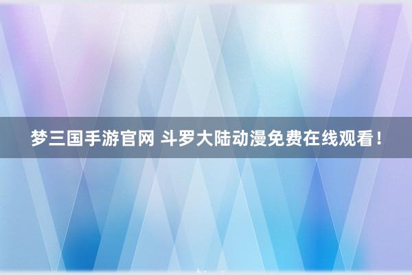 梦三国手游官网 斗罗大陆动漫免费在线观看！