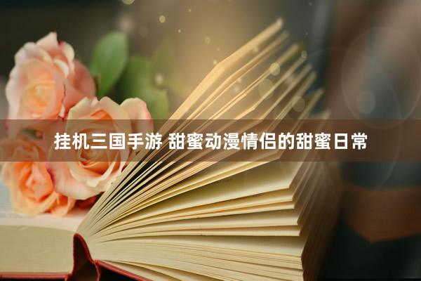 挂机三国手游 甜蜜动漫情侣的甜蜜日常