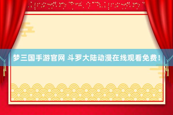 梦三国手游官网 斗罗大陆动漫在线观看免费！