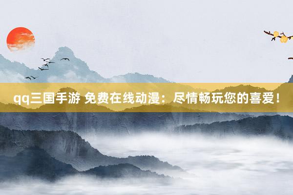 qq三国手游 免费在线动漫：尽情畅玩您的喜爱！