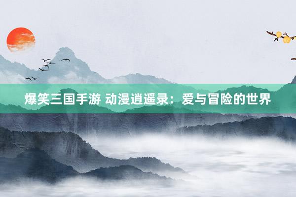爆笑三国手游 动漫逍遥录：爱与冒险的世界