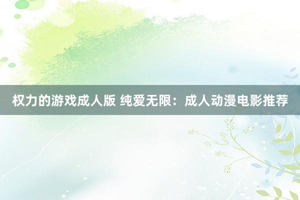 权力的游戏成人版 纯爱无限：成人动漫电影推荐