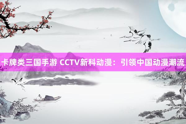 卡牌类三国手游 CCTV新科动漫：引领中国动漫潮流