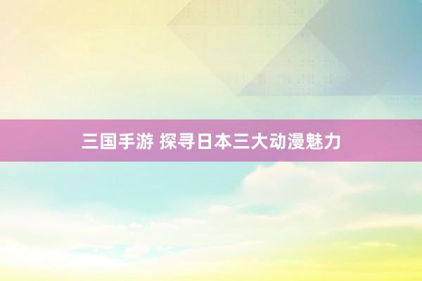 三国手游 探寻日本三大动漫魅力