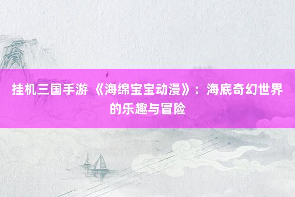 挂机三国手游 《海绵宝宝动漫》：海底奇幻世界的乐趣与冒险