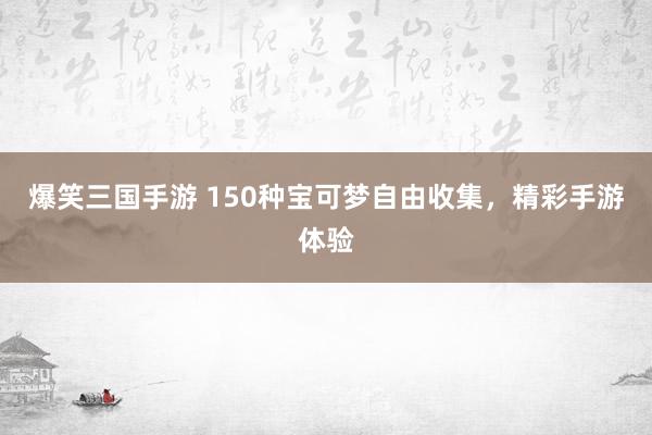 爆笑三国手游 150种宝可梦自由收集，精彩手游体验