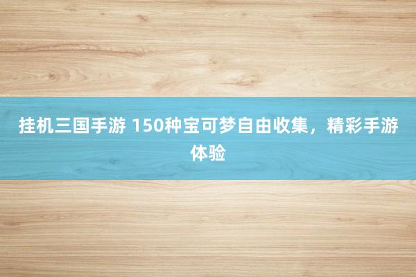 挂机三国手游 150种宝可梦自由收集，精彩手游体验