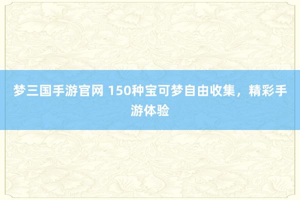 梦三国手游官网 150种宝可梦自由收集，精彩手游体验