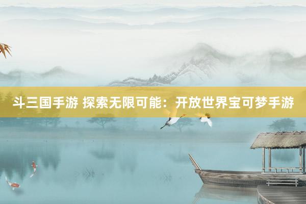 斗三国手游 探索无限可能：开放世界宝可梦手游