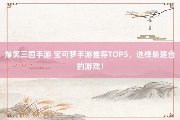 爆笑三国手游 宝可梦手游推荐TOP5，选择最适合的游戏！