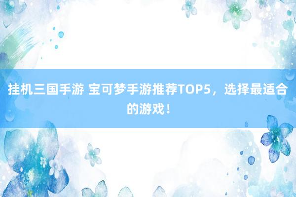 挂机三国手游 宝可梦手游推荐TOP5，选择最适合的游戏！