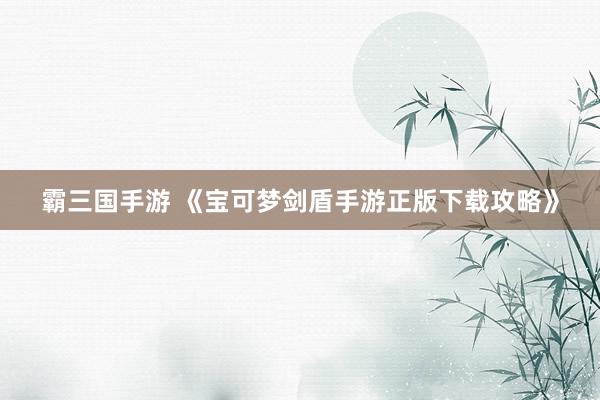 霸三国手游 《宝可梦剑盾手游正版下载攻略》