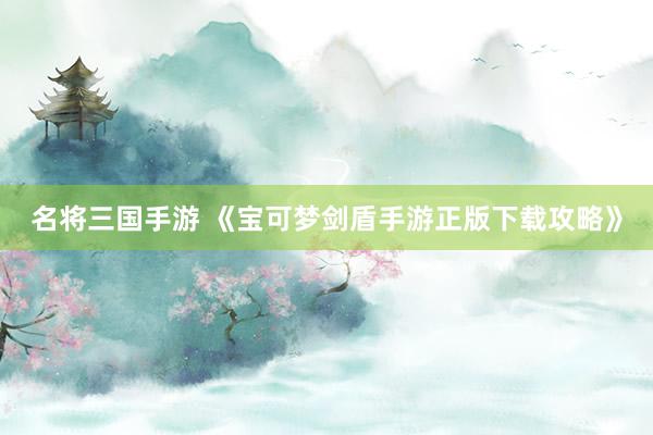 名将三国手游 《宝可梦剑盾手游正版下载攻略》