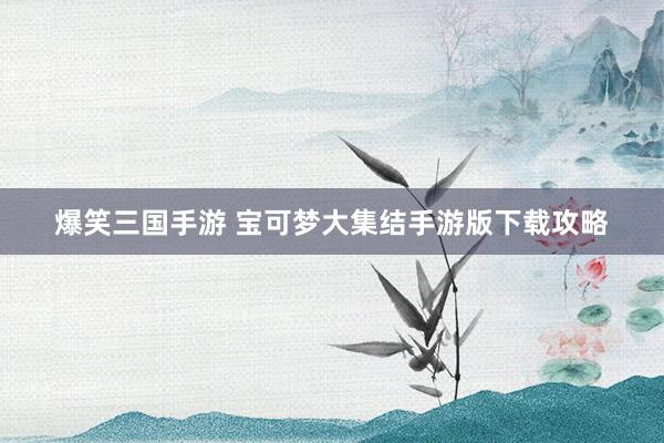 爆笑三国手游 宝可梦大集结手游版下载攻略
