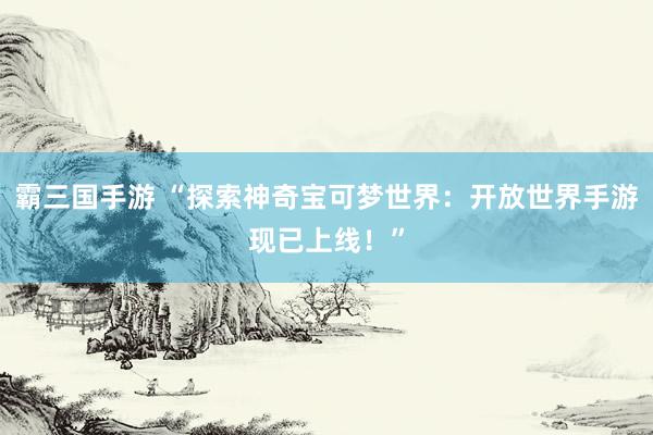 霸三国手游 “探索神奇宝可梦世界：开放世界手游现已上线！”