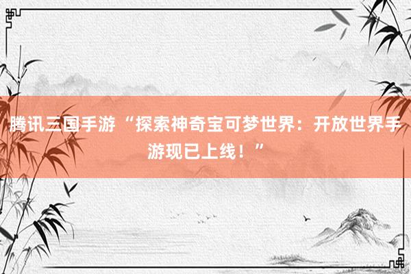 腾讯三国手游 “探索神奇宝可梦世界：开放世界手游现已上线！”