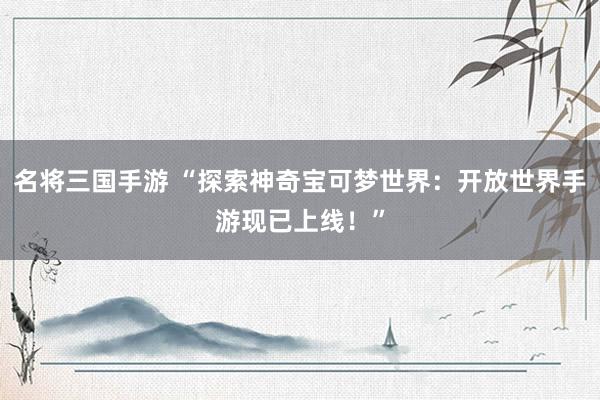 名将三国手游 “探索神奇宝可梦世界：开放世界手游现已上线！”