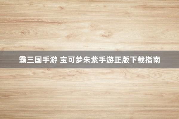 霸三国手游 宝可梦朱紫手游正版下载指南