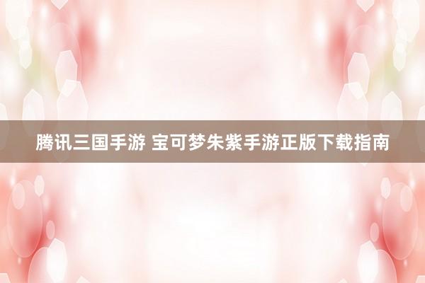 腾讯三国手游 宝可梦朱紫手游正版下载指南