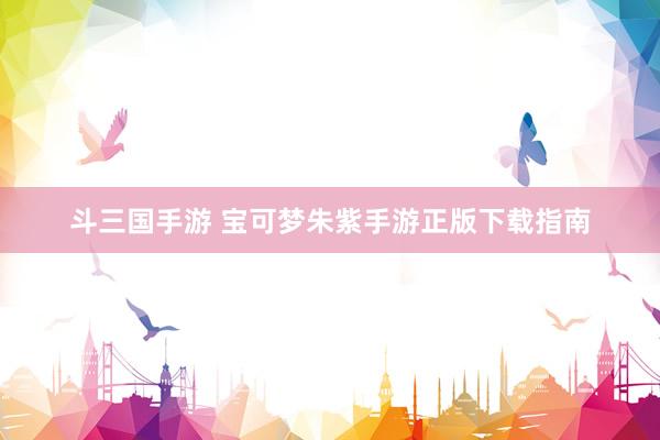 斗三国手游 宝可梦朱紫手游正版下载指南