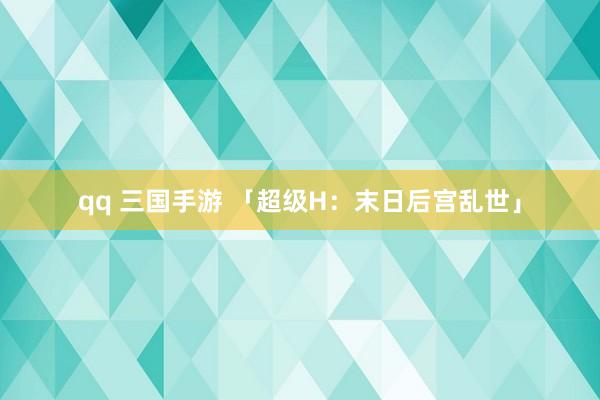 qq 三国手游 「超级H：末日后宫乱世」