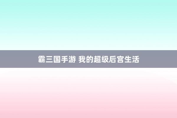 霸三国手游 我的超级后宫生活