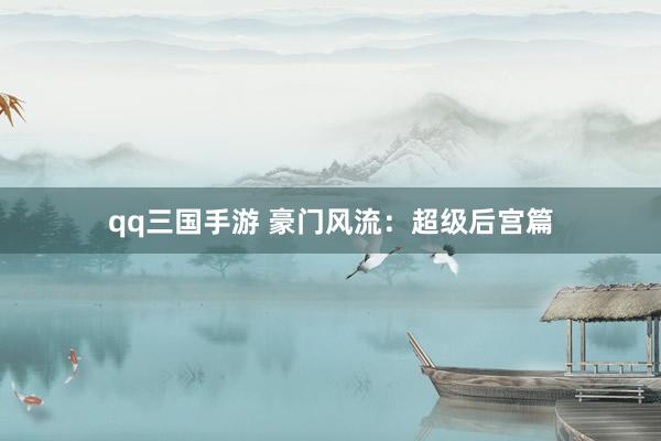 qq三国手游 豪门风流：超级后宫篇