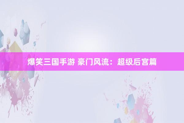 爆笑三国手游 豪门风流：超级后宫篇