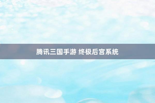 腾讯三国手游 终极后宫系统
